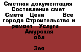 Сметная документация. Составление смет. Смета › Цена ­ 500 - Все города Строительство и ремонт » Услуги   . Амурская обл.,Зея г.